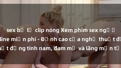 sex bị lộ clip nóng Xem phim sex người Pháp vietsub online miễn phí - Đỉnh cao của nghệ thuật đồng tính nam, đam mỹ và lãng mạn từ xứ sở hoa hồng!