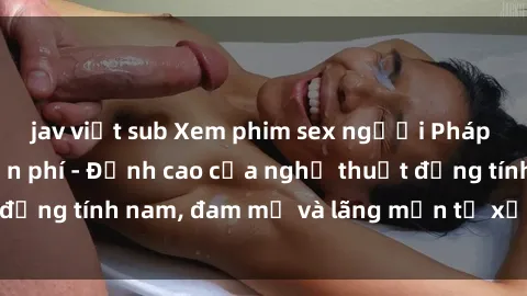jav việt sub Xem phim sex người Pháp vietsub online miễn phí - Đỉnh cao của nghệ thuật đồng tính nam, đam mỹ và lãng mạn từ xứ sở hoa hồng!