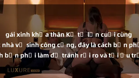 gái xinh khỏa thân Kể từ lần cuối cùng bạn thực hành sex nhà vệ sinh công cộng, đây là cách bạn phải làm để tránh rủi ro và tối ưu trải nghiệm.