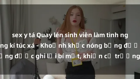 sex y tá Quay lén sinh viên làm tình ngay trên giường trong kí túc xá - Khoảnh khắc nóng bỏng được ghi lại bí mật, khiến cả trường học xôn xao.