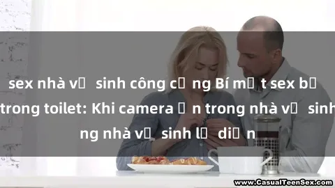 sex nhà vệ sinh công cộng Bí mật sex bị quay lén trong toilet: Khi camera ẩn trong nhà vệ sinh lộ diện