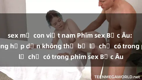 sex mẹ con việt nam Phim sex Bắc Âu: Những cảnh nóng hấp dẫn không thể bỏ lỡ chỉ có trong phim sex Bắc Âu