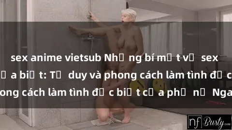 sex anime vietsub Những bí mật về sex gái Nga mà bạn chưa biết: Tư duy và phong cách làm tình đặc biệt của phụ nữ Nga