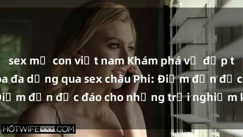 sex mẹ con việt nam Khám phá vẻ đẹp tự nhiên và văn hóa đa dạng qua sex châu Phi: Điểm đến độc đáo cho những trải nghiệm khó quên