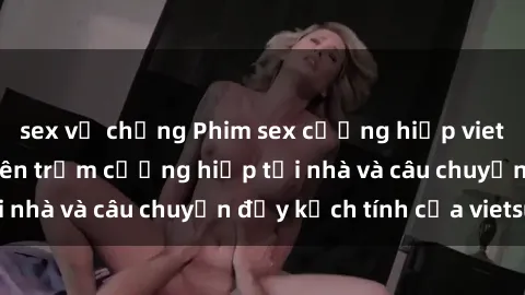 sex vợ chồng Phim sex cưỡng hiếp vietsub: Nữ sinh bị tên trộm cưỡng hiếp tại nhà và câu chuyện đầy kịch tính của vietsub