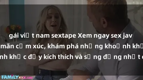 gái việt nam sextape Xem ngay sex jav không che để thỏa mãn cảm xúc, khám phá những khoảnh khắc đầy kích thích và sống động nhất chỉ trong click!