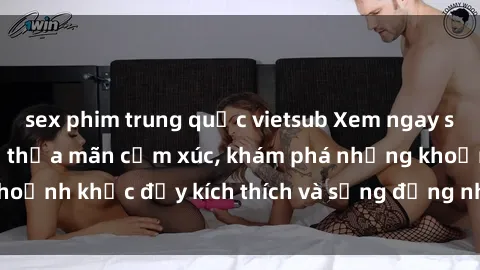 sex phim trung quốc vietsub Xem ngay sex jav không che để thỏa mãn cảm xúc, khám phá những khoảnh khắc đầy kích thích và sống động nhất chỉ trong click!