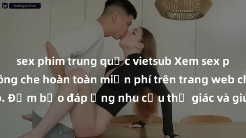 sex phim trung quốc vietsub Xem sex phim Việt Nam không che hoàn toàn miễn phí trên trang web chất lượng cao. Đảm bảo đáp ứng nhu cầu thị giác và giúp thỏa mãn mong muốn của bạn.