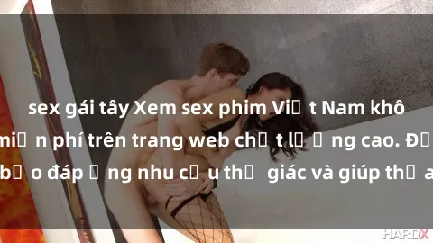 sex gái tây Xem sex phim Việt Nam không che hoàn toàn miễn phí trên trang web chất lượng cao. Đảm bảo đáp ứng nhu cầu thị giác và giúp thỏa mãn mong muốn của bạn.