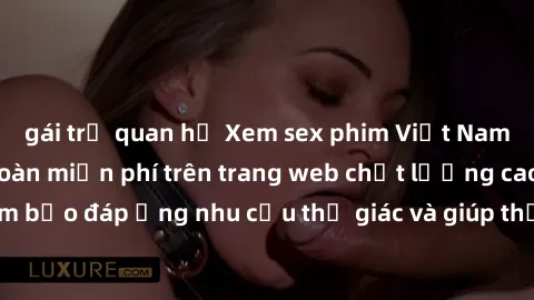 gái trẻ quan hệ Xem sex phim Việt Nam không che hoàn toàn miễn phí trên trang web chất lượng cao. Đảm bảo đáp ứng nhu cầu thị giác và giúp thỏa mãn mong muốn của bạn.
