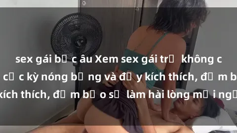 sex gái bắc âu Xem sex gái trẻ không che hấp dẫn nhất, cực kỳ nóng bỏng và đầy kích thích, đảm bảo sẽ làm hài lòng mọi người!