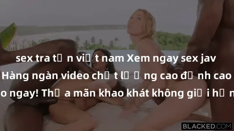 sex tra tấn việt nam Xem ngay sex jav full HD miễn phí - Hàng ngàn video chất lượng cao đỉnh cao chỉ cần click vào ngay! Thỏa mãn khao khát không giới hạn, đón chờ những trải nghiệm mới lạ!