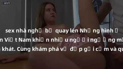 sex nhà nghỉ bị quay lén Những hình ảnh sex gái sinh viên Việt Nam khiến nhiều người ngưỡng mộ và thèm khát. Cùng khám phá vẻ đẹp gợi cảm và quyến rũ của những cô gái trẻ này.