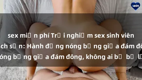 sex miễn phí Trải nghiệm sex sinh viên sôi động trong khách sạn: Hành động nóng bỏng giữa đám đông, không ai bị bỏ lỡ