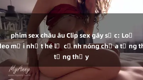 phim sex châu âu Clip sex gây sốc: Loạt video mới nhất hé lộ cảnh nóng chưa từng thấy