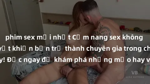 phim sex mới nhất Cẩm nang sex không che: Những bí quyết khiến bạn trở thành chuyên gia trong chuyện ấy! Đọc ngay để khám phá những mẹo hay và bí quyết tình dục không che.