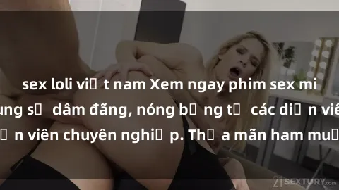 sex loli việt nam Xem ngay phim sex miễn phí tại đây - cùng sự dâm đãng, nóng bỏng từ các diễn viên chuyên nghiệp. Thỏa mãn ham muốn ngay hôm nay!