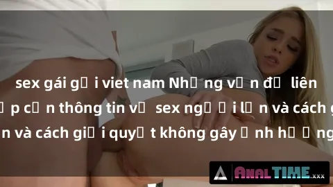 sex gái gọi viet nam Những vấn đề liên quan đến việc tiếp cận thông tin về sex người lớn và cách giải quyết không gây ảnh hưởng đến trẻ em