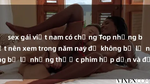 sex gái việt nam có chồng Top những bộ phim sex hay nhất nên xem trong năm nay để không bỏ lỡ những thước phim hấp dẫn và đầy kịch tính.