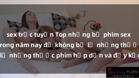 sex trực tuyến Top những bộ phim sex hay nhất nên xem trong năm nay để không bỏ lỡ những thước phim hấp dẫn và đầy kịch tính.