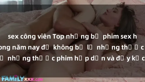 sex công viên Top những bộ phim sex hay nhất nên xem trong năm nay để không bỏ lỡ những thước phim hấp dẫn và đầy kịch tính.