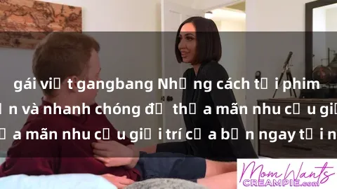 gái việt gangbang Những cách tải phim sex về máy đơn giản và nhanh chóng để thỏa mãn nhu cầu giải trí của bạn ngay tại nhà