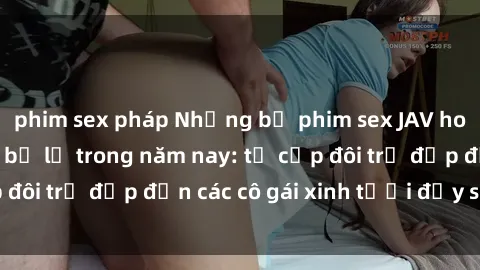 phim sex pháp Những bộ phim sex JAV hot nhất không thể bỏ lỡ trong năm nay: từ cặp đôi trẻ đẹp đến các cô gái xinh tươi đầy sức hút.