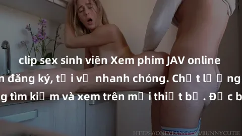 clip sex sinh viên Xem phim JAV online miễn phí không cần đăng ký, tải về nhanh chóng. Chất lượng HD, dễ dàng tìm kiếm và xem trên mọi thiết bị. Đặc biệt, không quảng cáo làm phiền.