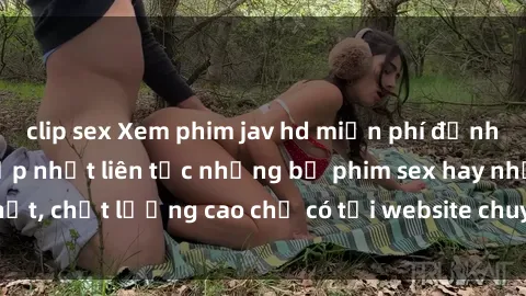 clip sex Xem phim jav hd miễn phí đỉnh cao không che - Cập nhật liên tục những bộ phim sex hay nhất, chất lượng cao chỉ có tại website chuyên nghiệp hàng đầu.