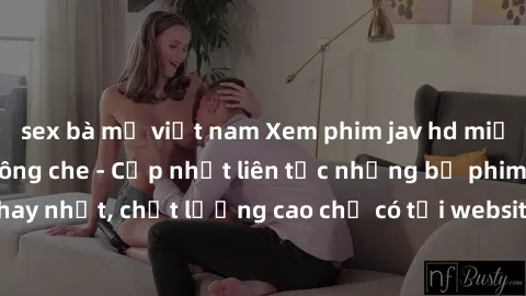 sex bà mẹ việt nam Xem phim jav hd miễn phí đỉnh cao không che - Cập nhật liên tục những bộ phim sex hay nhất, chất lượng cao chỉ có tại website chuyên nghiệp hàng đầu.