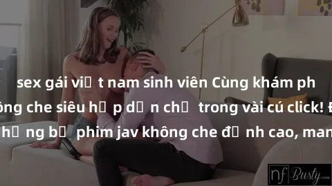 sex gái việt nam sinh viên Cùng khám phá thế giới jav không che siêu hấp dẫn chỉ trong vài cú click! Đắm chìm trong những bộ phim jav không che đỉnh cao, mang lại trải nghiệm thú vị và đầy kích thích.