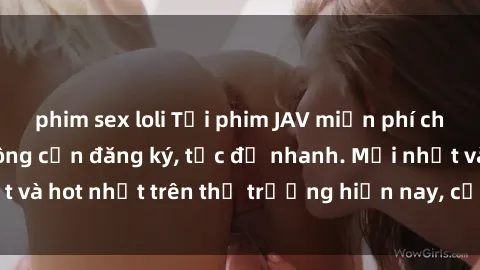 phim sex loli Tải phim JAV miễn phí chất lượng cao, không cần đăng ký, tốc độ nhanh. Mới nhất và hot nhất trên thị trường hiện nay, cập nhật hàng ngày.