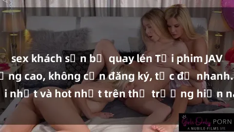 sex khách sạn bị quay lén Tải phim JAV miễn phí chất lượng cao, không cần đăng ký, tốc độ nhanh. Mới nhất và hot nhất trên thị trường hiện nay, cập nhật hàng ngày.