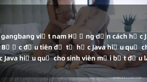 gangbang việt nam Hướng dẫn cách học Java cho sinh viên: Bước đầu tiên để tự học Java hiệu quả cho sinh viên mới bắt đầu là gì?