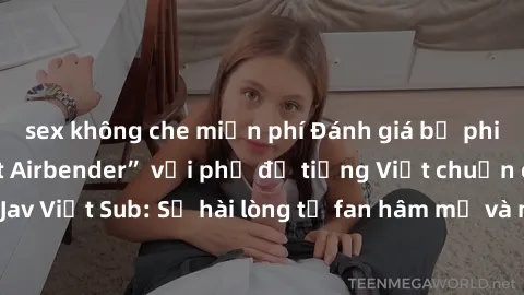 sex không che miễn phí Đánh giá bộ phim “Avatar: The Last Airbender” với phụ đề tiếng Việt chuẩn chỉnh từ nhóm Jav Việt Sub: Sự hài lòng từ fan hâm mộ và những điểm đáng chú ý trong bộ phim.