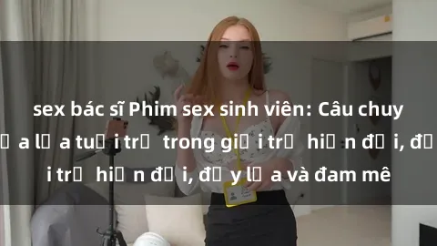 sex bác sĩ Phim sex sinh viên: Câu chuyện nóng bỏng của lứa tuổi trẻ trong giới trẻ hiện đại, đầy lửa và đam mê