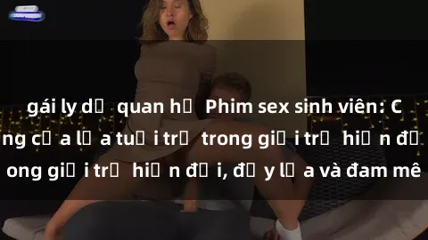 gái ly dị quan hệ Phim sex sinh viên: Câu chuyện nóng bỏng của lứa tuổi trẻ trong giới trẻ hiện đại, đầy lửa và đam mê