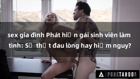sex gia đình Phát hiện gái sinh viên làm tình: Sự thật đau lòng hay hiểm nguy?