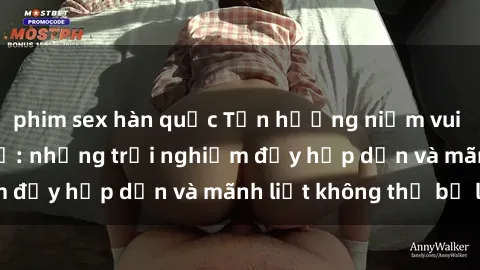 phim sex hàn quốc Tận hưởng niềm vui của sex với gái trẻ: những trải nghiệm đầy hấp dẫn và mãnh liệt không thể bỏ lỡ