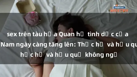 sex trên tàu hỏa Quan hệ tình dục của nữ sinh Việt Nam ngày càng tăng lên: Thực hư và hậu quả không ngờ