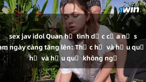 sex jav idol Quan hệ tình dục của nữ sinh Việt Nam ngày càng tăng lên: Thực hư và hậu quả không ngờ
