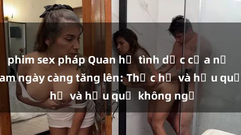 phim sex pháp Quan hệ tình dục của nữ sinh Việt Nam ngày càng tăng lên: Thực hư và hậu quả không ngờ