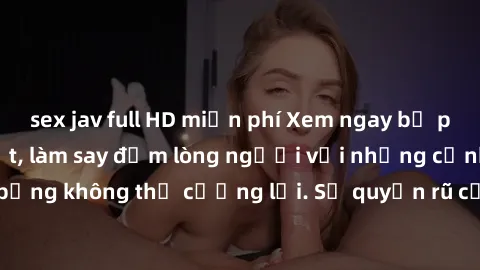 sex jav full HD miễn phí Xem ngay bộ phim sex milf hot nhất, làm say đắm lòng người với những cảnh nóng bỏng không thể cưỡng lại. Sự quyến rũ của MILF sẽ khiến bạn mãnh liệt!