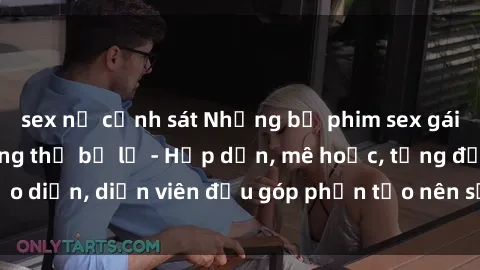 sex nữ cảnh sát Những bộ phim sex gái già đỉnh cao không thể bỏ lỡ - Hấp dẫn, mê hoặc, từng đạo diễn, diễn viên đều góp phần tạo nên sự hấp dẫn, kích thích.