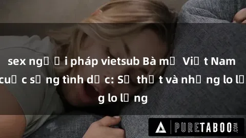 sex người pháp vietsub Bà mẹ Việt Nam và cuộc sống tình dục: Sự thật và những lo lắng