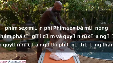 phim sex miễn phí Phim sex bà mẹ nóng bỏng: Hành trình khám phá sự gợi cảm và quyến rũ của người phụ nữ trưởng thành.