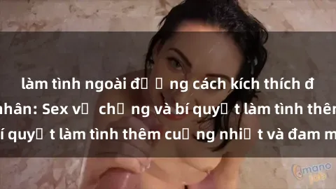 làm tình ngoài đường cách kích thích đam mê trong hôn nhân: Sex vợ chồng và bí quyết làm tình thêm cuồng nhiệt và đam mê