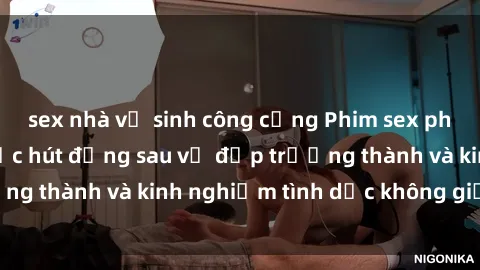 sex nhà vệ sinh công cộng Phim sex phụ nữ lớn tuổi: Sức hút đằng sau vẻ đẹp trưởng thành và kinh nghiệm tình dục không giới hạn