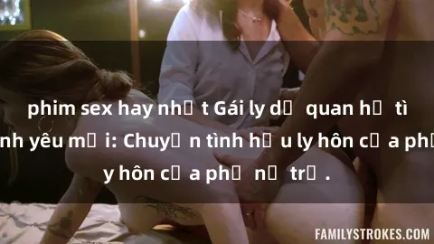 phim sex hay nhất Gái ly dị quan hệ tìm kiếm tình yêu mới: Chuyện tình hậu ly hôn của phụ nữ trẻ.