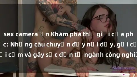 sex camera ẩn Khám phá thế giới của phim sex nô lệ tình dục: Những câu chuyện đầy nổi dậy, gợi cảm và gây sốc đến từ ngành công nghiệp giải trí đen tối